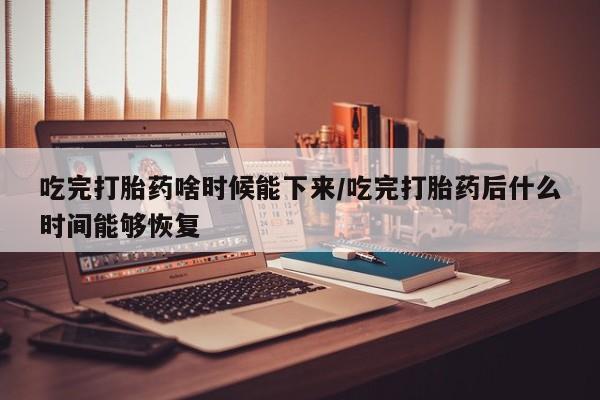 打胎药/流产药专卖微信吃完打胎药啥时候能下来/吃完打胎药后什么时间能够恢复