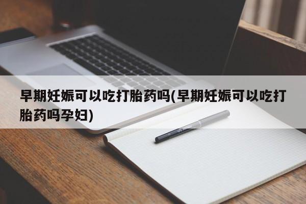 打胎药/流产药专卖微信早期妊娠可以吃打胎药吗(早期妊娠可以吃打胎药吗孕妇)
