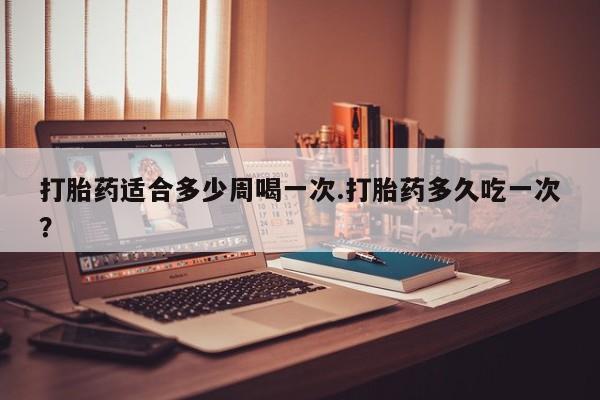 打胎药/流产药专卖微信打胎药适合多少周喝一次.打胎药多久吃一次?