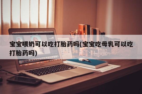 打胎药/流产药专卖微信宝宝喂奶可以吃打胎药吗(宝宝吃母乳可以吃打胎药吗)