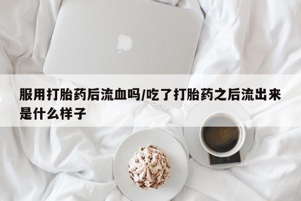 打胎药/流产药专卖微信服用打胎药后流血吗/吃了打胎药之后流出来是什么样子