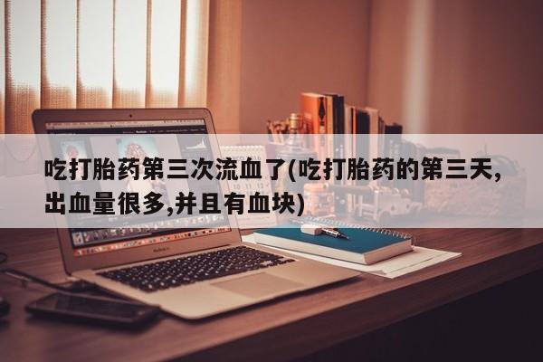 打胎药/流产药专卖微信吃打胎药第三次流血了(吃打胎药的第三天,出血量很多,并且有血块)