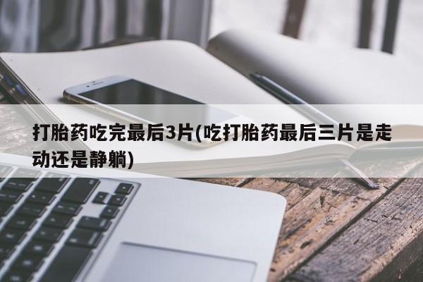 打胎药/流产药专卖微信打胎药吃完最后3片(吃打胎药最后三片是走动还是静躺)
