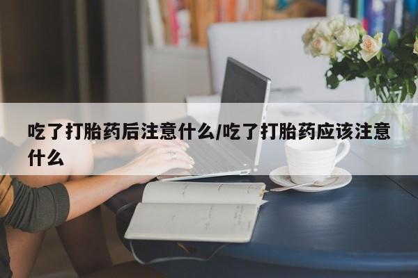 打胎药/流产药专卖微信吃了打胎药后注意什么/吃了打胎药应该注意什么