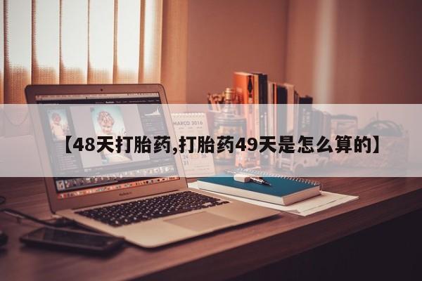 打胎药/流产药专卖微信【48天打胎药,打胎药49天是怎么算的】