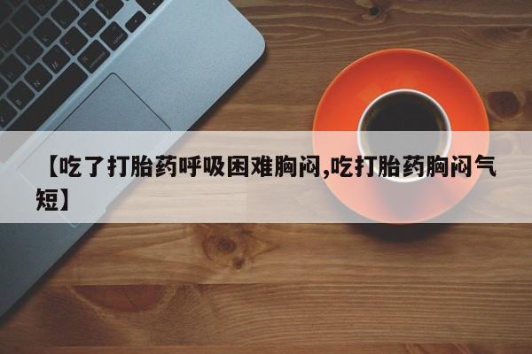 打胎药/流产药专卖微信【吃了打胎药呼吸困难胸闷,吃打胎药胸闷气短】