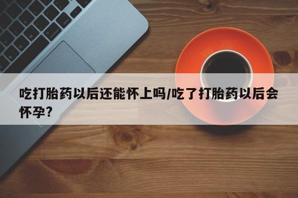 打胎药/流产药专卖微信吃打胎药以后还能怀上吗/吃了打胎药以后会怀孕?