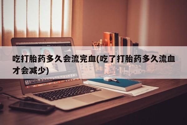 打胎药/流产药专卖微信吃打胎药多久会流完血(吃了打胎药多久流血才会减少)