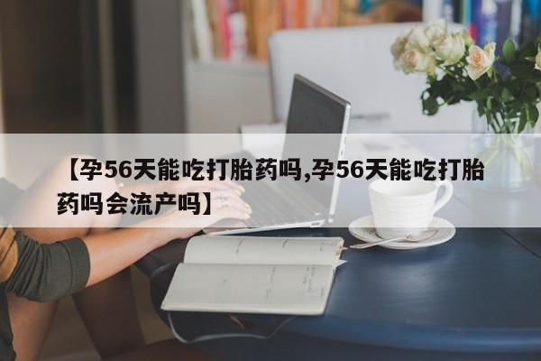 打胎药/流产药专卖微信【孕56天能吃打胎药吗,孕56天能吃打胎药吗会流产吗】