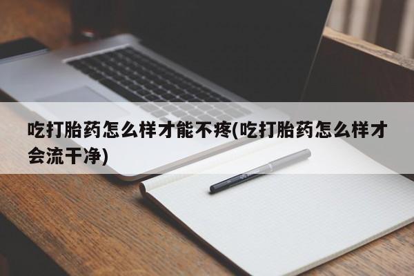 打胎药/流产药专卖微信吃打胎药怎么样才能不疼(吃打胎药怎么样才会流干净)
