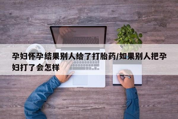 打胎药/流产药专卖微信孕妇怀孕结果别人给了打胎药/如果别人把孕妇打了会怎样