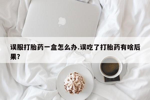 打胎药/流产药专卖微信误服打胎药一盒怎么办.误吃了打胎药有啥后果?