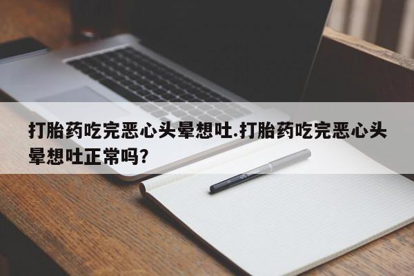 打胎药/流产药专卖微信打胎药吃完恶心头晕想吐.打胎药吃完恶心头晕想吐正常吗？