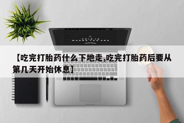 打胎药/流产药专卖微信【吃完打胎药什么下地走,吃完打胎药后要从第几天开始休息】