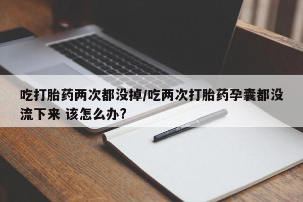 打胎药/流产药专卖微信吃打胎药两次都没掉/吃两次打胎药孕囊都没流下来 该怎么办?