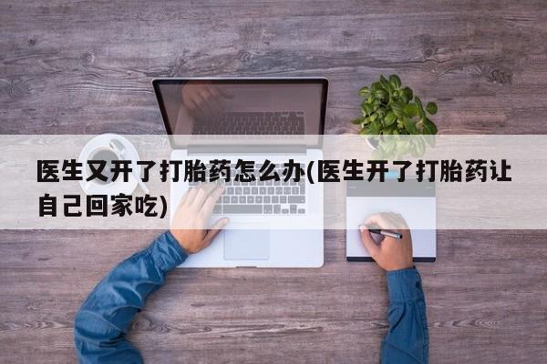 打胎药/流产药专卖微信医生又开了打胎药怎么办(医生开了打胎药让自己回家吃)