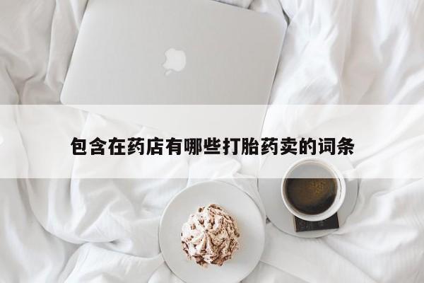 打胎药/流产药专卖微信包含在药店有哪些打胎药卖的词条