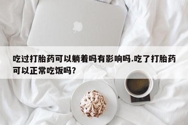 打胎药/流产药专卖微信吃过打胎药可以躺着吗有影响吗.吃了打胎药可以正常吃饭吗?