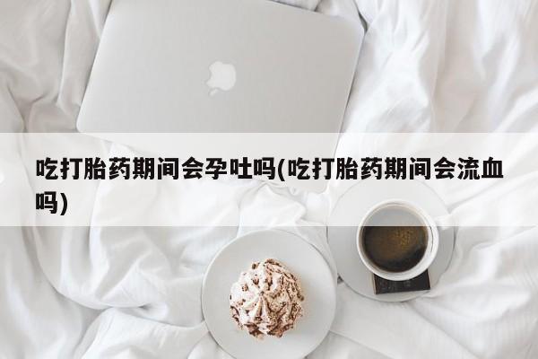 打胎药/流产药专卖微信吃打胎药期间会孕吐吗(吃打胎药期间会流血吗)