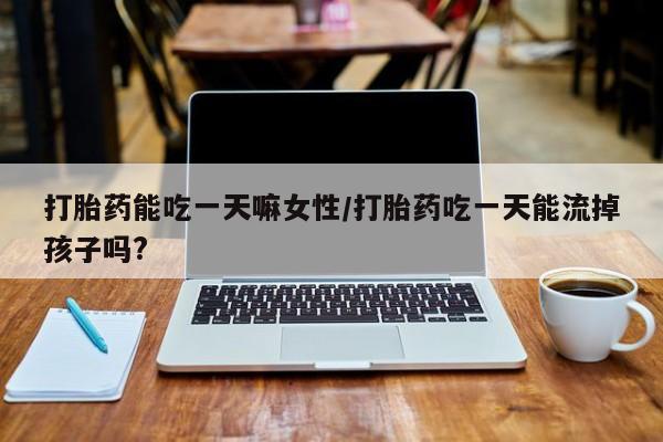 打胎药/流产药专卖微信打胎药能吃一天嘛女性/打胎药吃一天能流掉孩子吗?