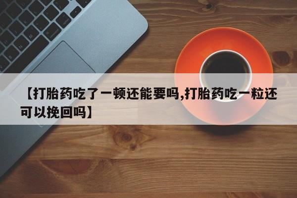 打胎药/流产药专卖微信【打胎药吃了一顿还能要吗,打胎药吃一粒还可以挽回吗】
