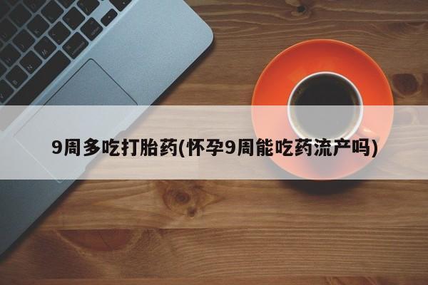 打胎药/流产药专卖微信9周多吃打胎药(怀孕9周能吃药流产吗)