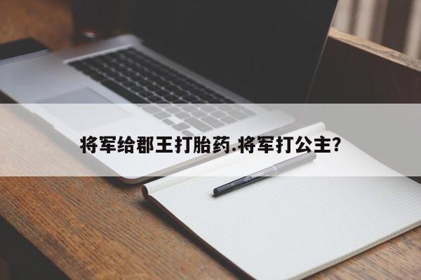 打胎药/流产药专卖微信将军给郡王打胎药.将军打公主？