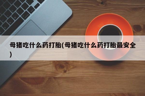 打胎药/流产药专卖微信母猪吃什么药打胎(母猪吃什么药打胎最安全)
