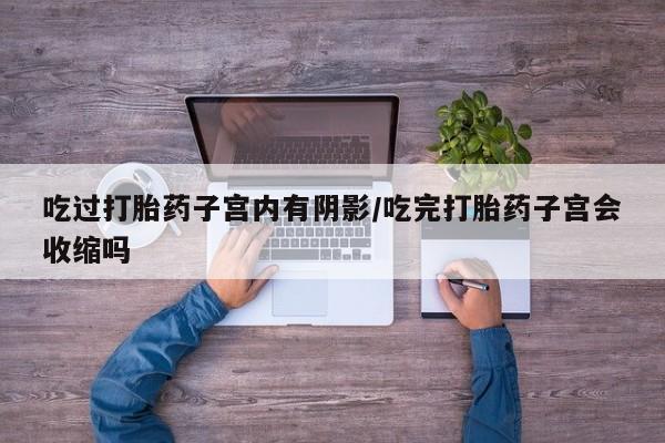 打胎药/流产药专卖微信吃过打胎药子宫内有阴影/吃完打胎药子宫会收缩吗