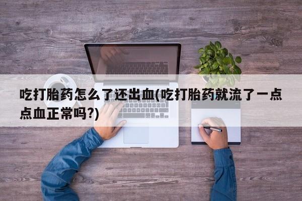 打胎药/流产药专卖微信吃打胎药怎么了还出血(吃打胎药就流了一点点血正常吗?)