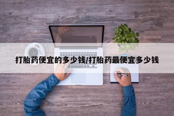 打胎药/流产药专卖微信打胎药便宜的多少钱/打胎药最便宜多少钱