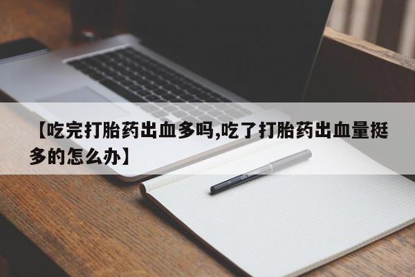 打胎药/流产药专卖微信【吃完打胎药出血多吗,吃了打胎药出血量挺多的怎么办】