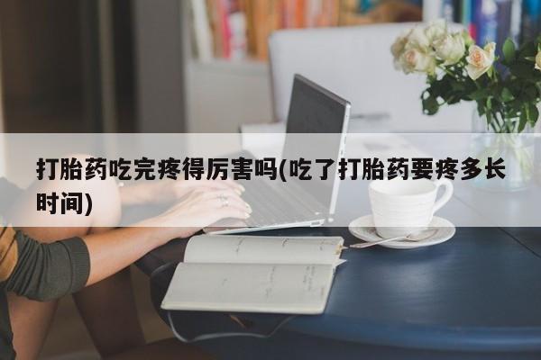 打胎药/流产药专卖微信打胎药吃完疼得厉害吗(吃了打胎药要疼多长时间)