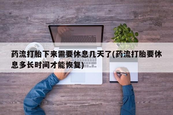 打胎药/流产药专卖微信药流打胎下来需要休息几天了(药流打胎要休息多长时间才能恢复)