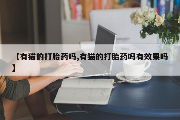 打胎药/流产药专卖微信【有猫的打胎药吗,有猫的打胎药吗有效果吗】