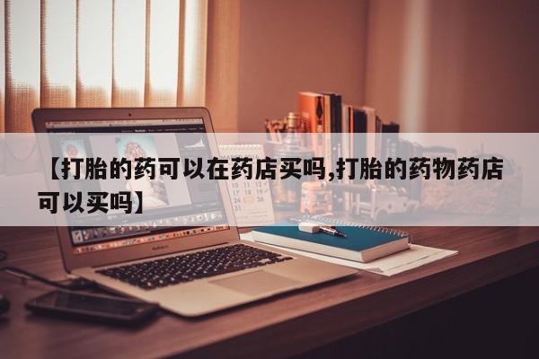 打胎药/流产药专卖微信【打胎的药可以在药店买吗,打胎的药物药店可以买吗】